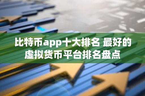 比特币app十大排名 最好的虚拟货币平台排名盘点