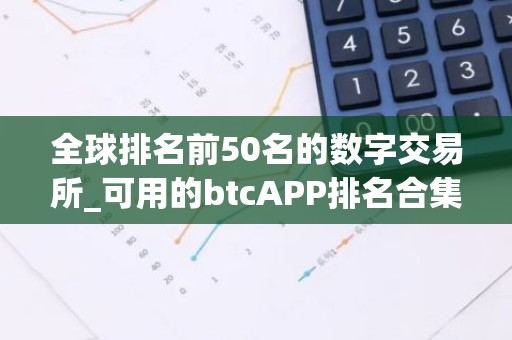 全球排名前50名的数字交易所_可用的btcAPP排名合集