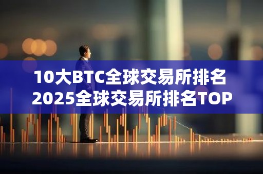 10大BTC全球交易所排名 2025全球交易所排名TOP榜