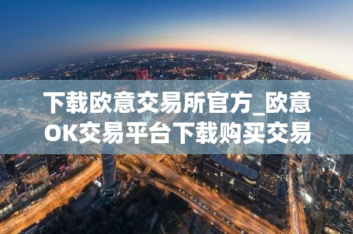 下载欧意交易所官方_欧意OK交易平台下载购买交易使用全教程