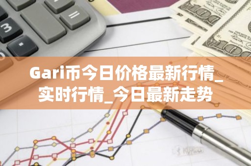 Gari币今日价格最新行情_实时行情_今日最新走势