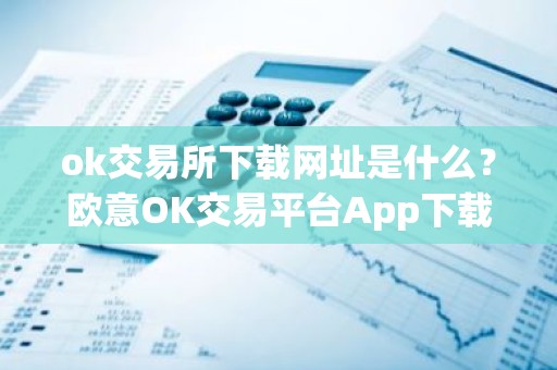 ok交易所下载网址是什么？欧意OK交易平台App下载教程