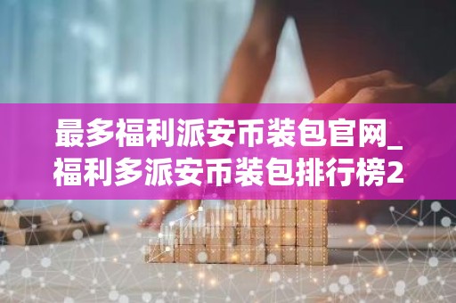 最多福利派安币装包官网_福利多派安币装包排行榜2025年