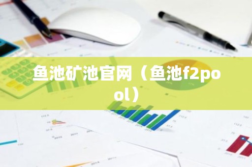 鱼池矿池官网（鱼池f2pool）
