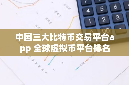 中国三大比特币交易平台app 全球虚拟币平台排名