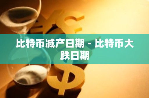 比特币减产日期 - 比特币大跌日期