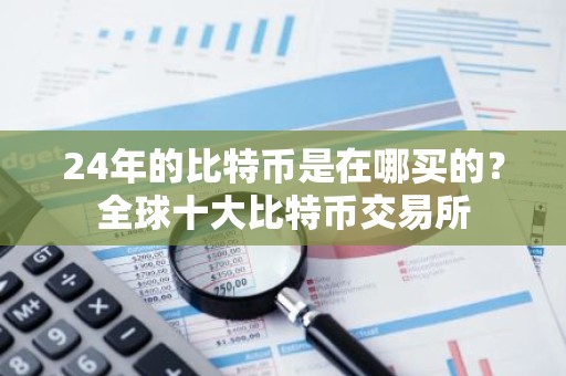 24年的比特币是在哪买的？全球十大比特币交易所