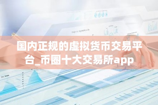 国内正规的虚拟货币交易平台_币圈十大交易所app