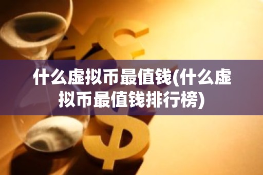 什么虚拟币最值钱(什么虚拟币最值钱排行榜)