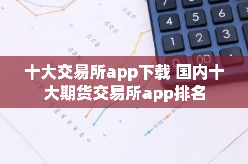 十大交易所app下载 国内十大期货交易所app排名