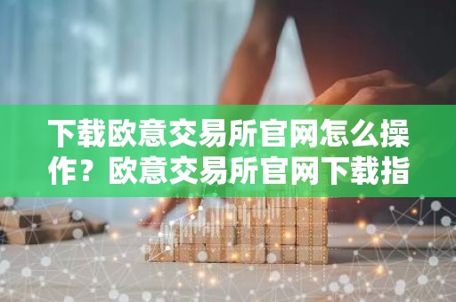 下载欧意交易所官网怎么操作？欧意交易所官网下载指南