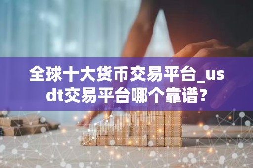全球十大货币交易平台_usdt交易平台哪个靠谱？