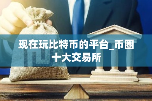 现在玩比特币的平台_币圈十大交易所