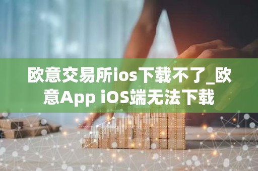 欧意交易所ios下载不了_欧意App iOS端无法下载