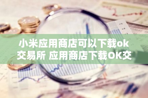 小米应用商店可以下载ok交易所 应用商店下载OK交易所教程