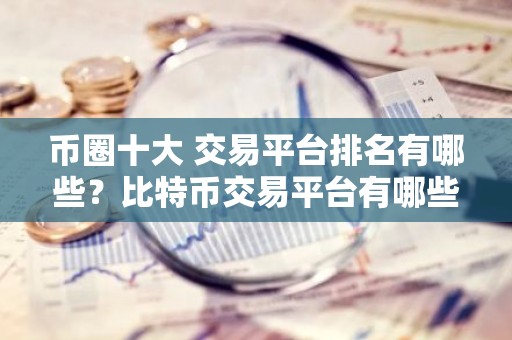 币圈十大 交易平台排名有哪些？比特币交易平台有哪些？