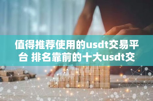 值得推荐使用的usdt交易平台 排名靠前的十大usdt交易平台必看