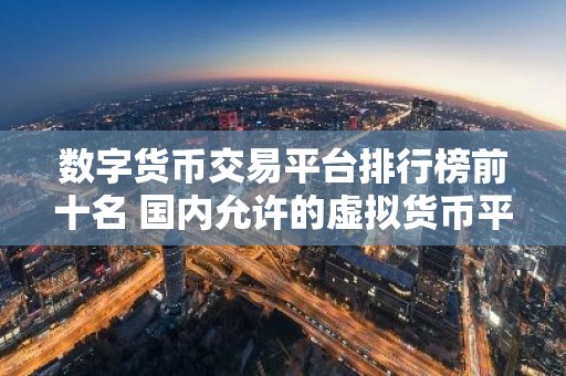 数字货币交易平台排行榜前十名 国内允许的虚拟货币平台