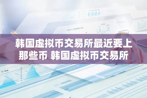 韩国虚拟币交易所最近要上那些币 韩国虚拟币交易所排名