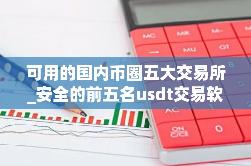 可用的国内币圈五大交易所_安全的前五名usdt交易软件排名