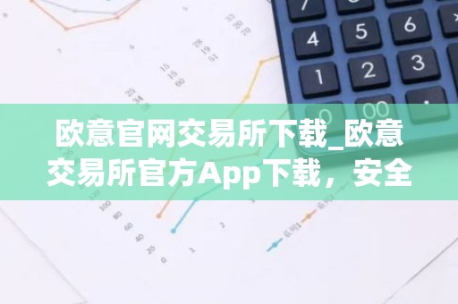 欧意官网交易所下载_欧意交易所官方App下载，安全便捷交易
