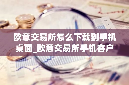 欧意交易所怎么下载到手机桌面_欧意交易所手机客户端下载指南