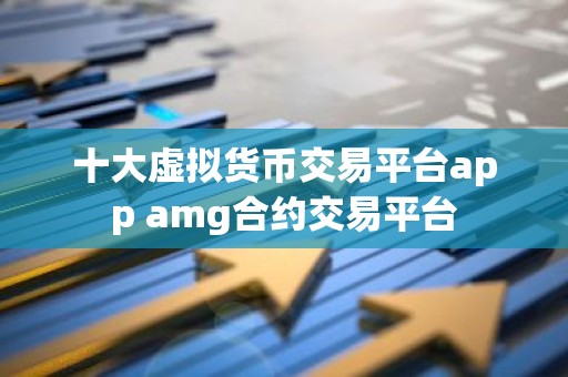 十大虚拟货币交易平台app amg合约交易平台