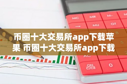 币圈十大交易所app下载苹果 币圈十大交易所app下载苹果版安装