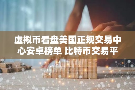 虚拟币看盘美国正规交易中心安卓榜单 比特币交易平台稳定靠谱iOS排行榜