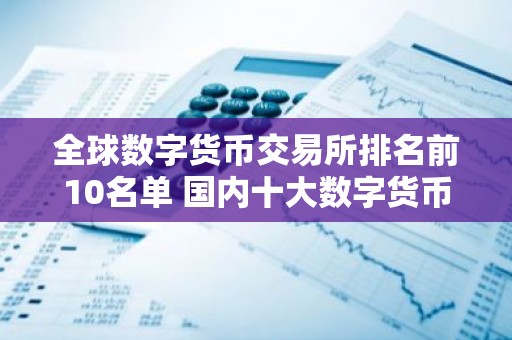 全球数字货币交易所排名前10名单 国内十大数字货币交易所排名