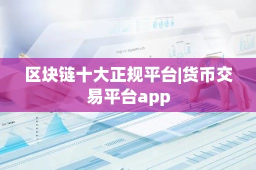 区块链十大正规平台|货币交易平台app