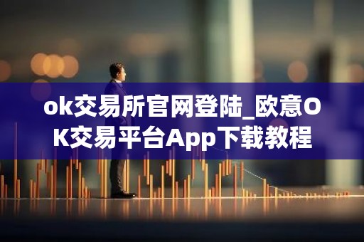 ok交易所官网登陆_欧意OK交易平台App下载教程