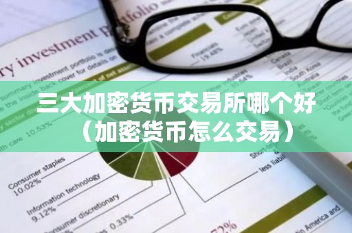 三大加密货币交易所哪个好（加密货币怎么交易）