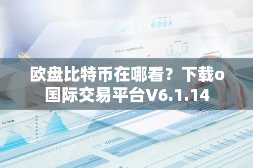 欧盘比特币在哪看？下载o国际交易平台V6.1.14