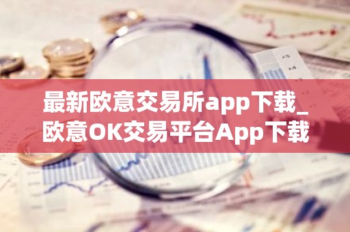 最新欧意交易所app下载_欧意OK交易平台App下载教程