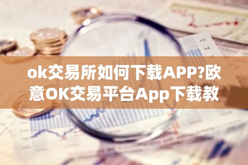 ok交易所如何下载APP?欧意OK交易平台App下载教程