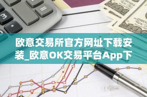 欧意交易所官方网址下载安装_欧意OK交易平台App下载教程