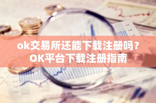 ok交易所还能下载注册吗？OK平台下载注册指南