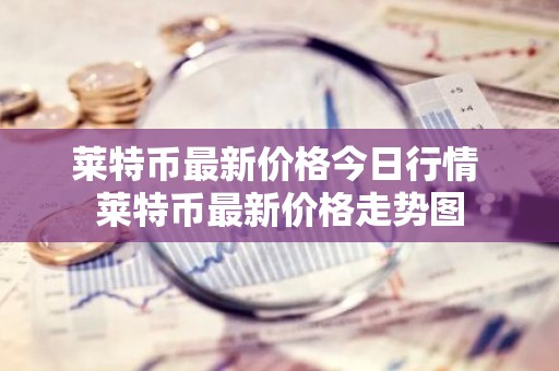 莱特币最新价格今日行情 莱特币最新价格走势图