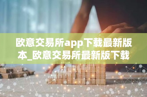 欧意交易所app下载最新版本_欧意交易所最新版下载