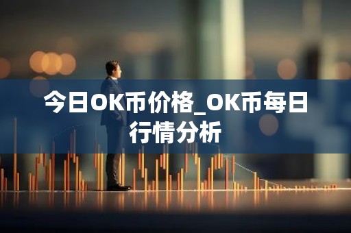 今日OK币价格_OK币每日行情分析