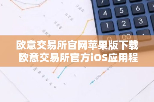 欧意交易所官网苹果版下载 欧意交易所官方iOS应用程序下载及安装指南