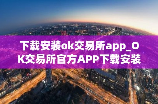 下载安装ok交易所app_OK交易所官方APP下载安装教程