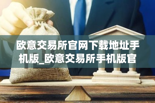 欧意交易所官网下载地址手机版_欧意交易所手机版官方下载及安装指南
