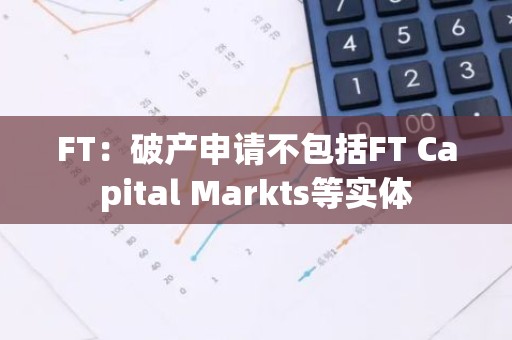 FT：破产申请不包括FT Capital Markts等实体