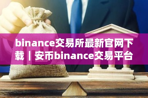 binance交易所最新官网下载｜安币binance交易平台App下载教程
