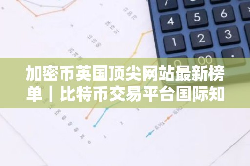 加密币英国顶尖网站最新榜单｜比特币交易平台国际知名排行榜2026年