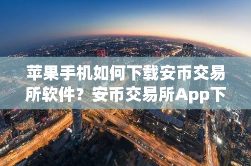 苹果手机如何下载安币交易所软件？安币交易所App下载指南