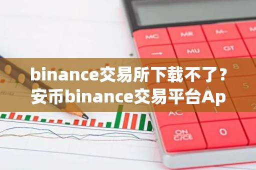 binance交易所下载不了？安币binance交易平台App下载教程