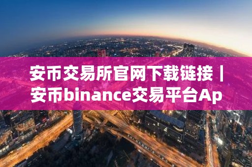 安币交易所官网下载链接｜安币binance交易平台App下载教程